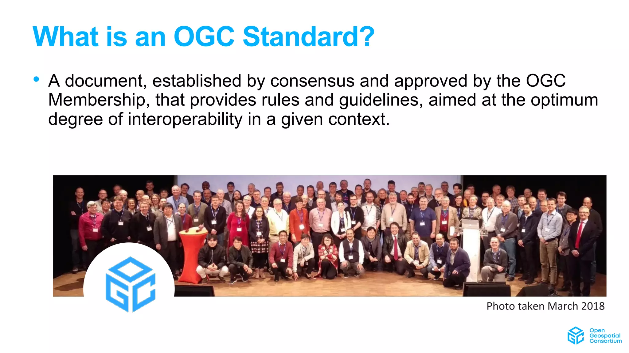 What is an OGC Standard?
• A document, established by consensus and approved by the OGC
Membership, that provides rules and guidelines, aimed at the optimum
degree of interoperability in a given context.
Photo taken March 2018
 