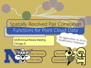 Peter Voorhees
John Gibbs Surya Kalidindi
Tony Fast
MURI Annual Review Meeting
Chicago, IL
Spatially Resolved Pair Correlation
Functions for Point Cloud Data
 