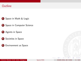 Outline
1 Space in Math & Logic
2 Space in Computer Science
3 Agents in Space
4 Societies in Space
5 Environment as Space
Omicini, Mariani, Viroli (Univ. Bologna) Spatial MAS EASSS 2016, 28/7/2016 2 / 135
 