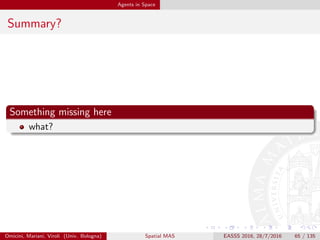 Societies in Space
Outline
1 Space in Math & Logic
2 Space in Computer Science
3 Agents in Space
4 Societies in Space
5 Environment as Space
Omicini, Mariani, Viroli (Univ. Bologna) Spatial MAS EASSS 2016, 28/7/2016 65 / 135
 