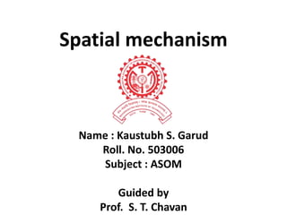 Spatial mechanism
Name : Kaustubh S. Garud
Roll. No. 503006
Subject : ASOM
Guided by
Prof. S. T. Chavan
 