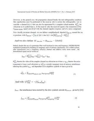 International Journal of Wireless & Mobile Networks (IJWMN) Vol. 7, No. 1, February 2015
46
Indeed, despite the use of a prototype filter well localized in time and frequency, OFDM/OQAM
modulation produced by building an imaginary term of intrinsic interference. For a SISO system,
after transmission over a frequency selective channel and additive noise terms noted , the
demodulated signal can be written as:
 