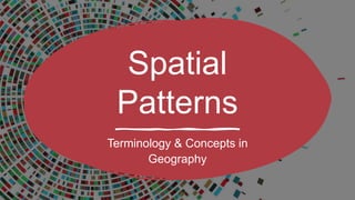 Spatial
Patterns
Terminology & Concepts in
Geography
 