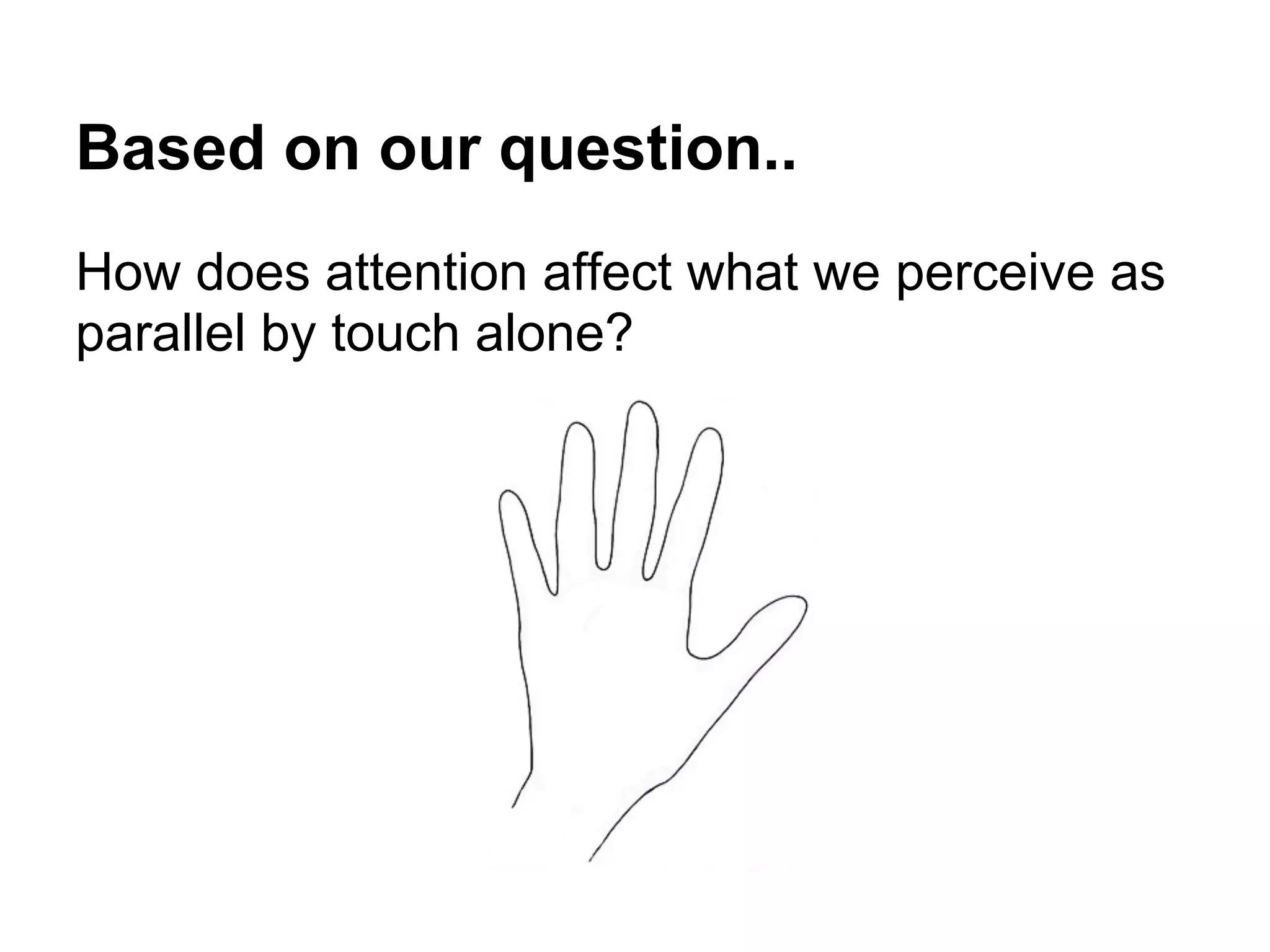 Based on our question..
How does attention affect what we perceive as
parallel by touch alone?
 