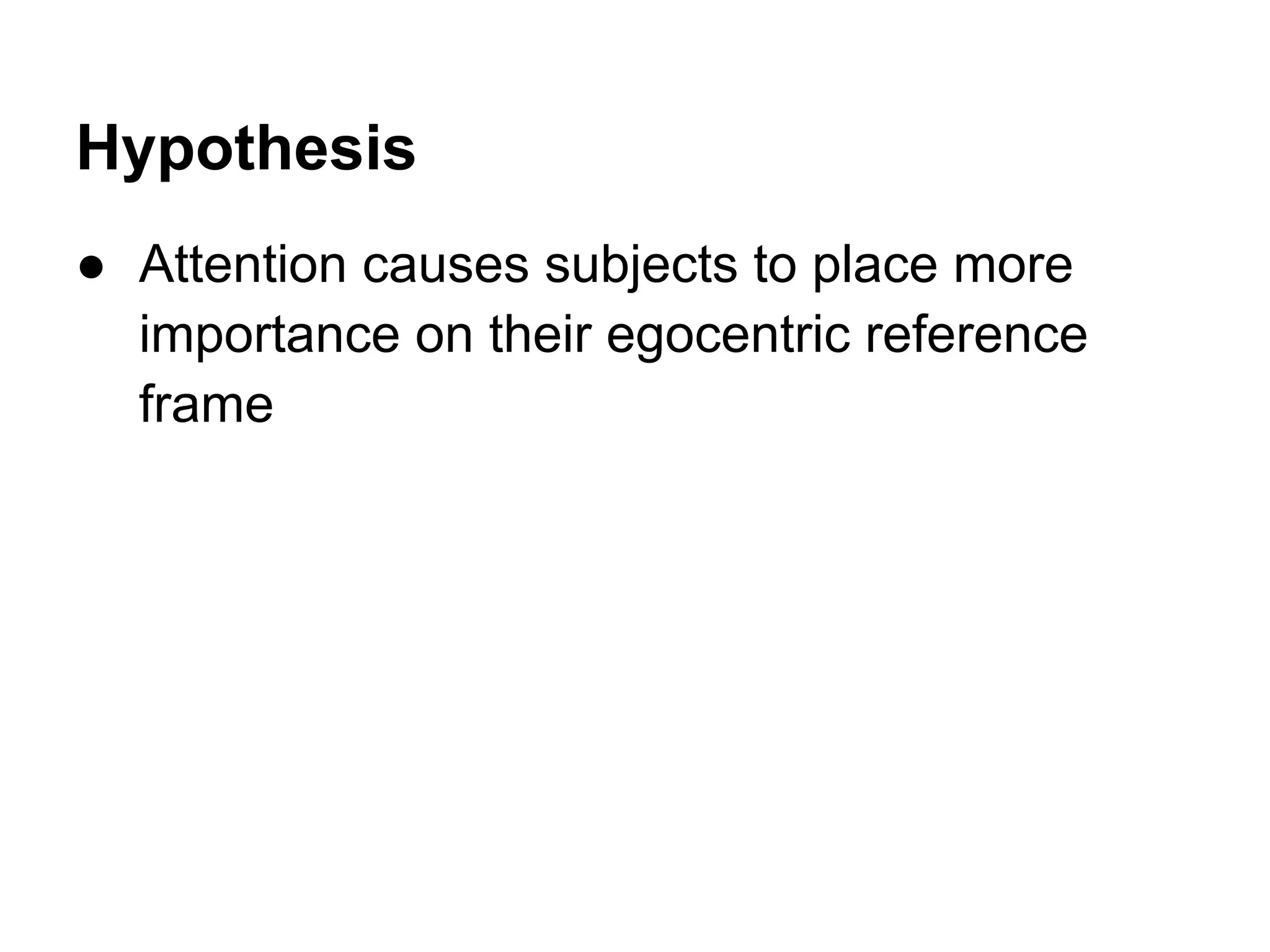 Hypothesis
● Attention causes subjects to place more
importance on their egocentric reference
frame
 