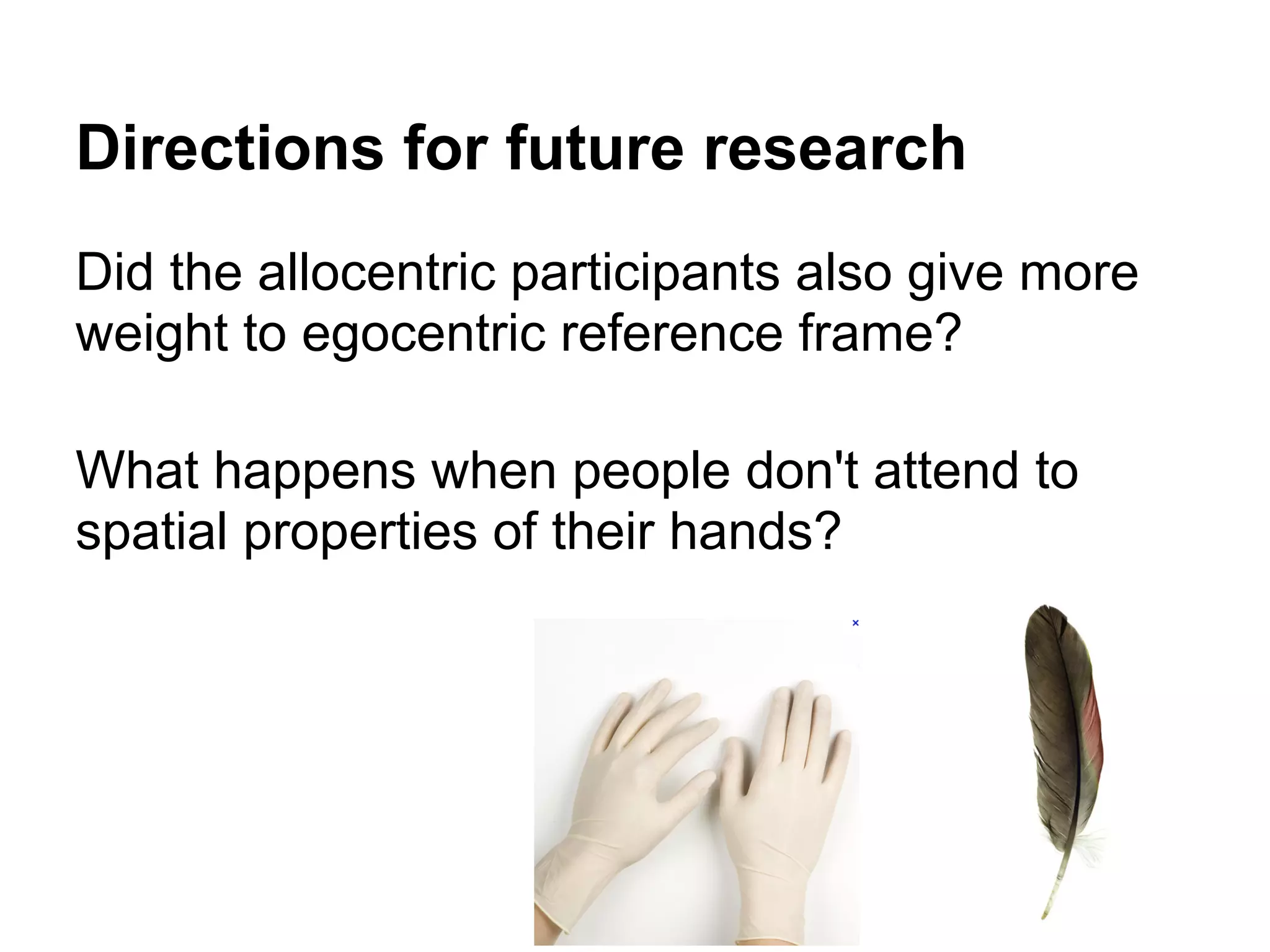 Directions for future research
Did the allocentric participants also give more
weight to egocentric reference frame?
What happens when people don't attend to
spatial properties of their hands?
 