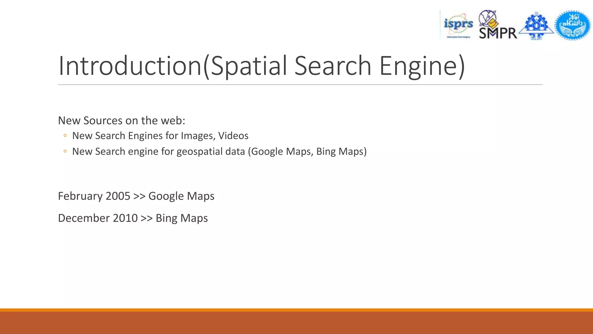 Introduction(Spatial Search Engine)
New Sources on the web:
◦ New Search Engines for Images, Videos
◦ New Search engine for geospatial data (Google Maps, Bing Maps)
February 2005 >> Google Maps
December 2010 >> Bing Maps
 