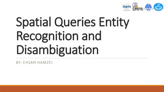 Spatial Queries Entity
Recognition and
Disambiguation
BY: EHSAN HAMZEI
 
