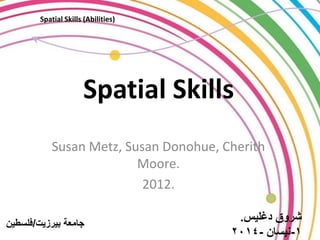 Spatial Skills 
Susan Metz, Susan Donohue, Cherith Moore. 
2012. 
شروق دغليس. 
1 -نيسان - 2014 
Spatial Skills (Abilities) 
جامعة بيرزيت/فلسطين 
 