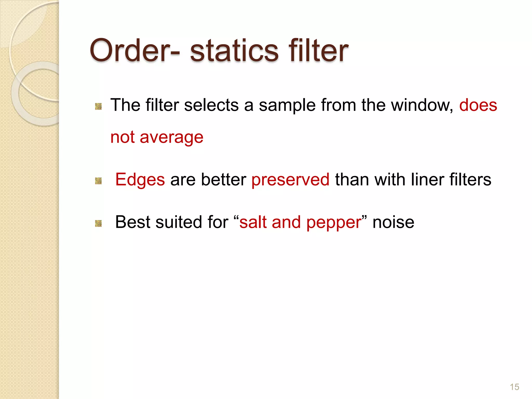 Order- statics filter
The filter selects a sample from the window, does
not average
Edges are better preserved than with liner filters
Best suited for “salt and pepper” noise
15
 