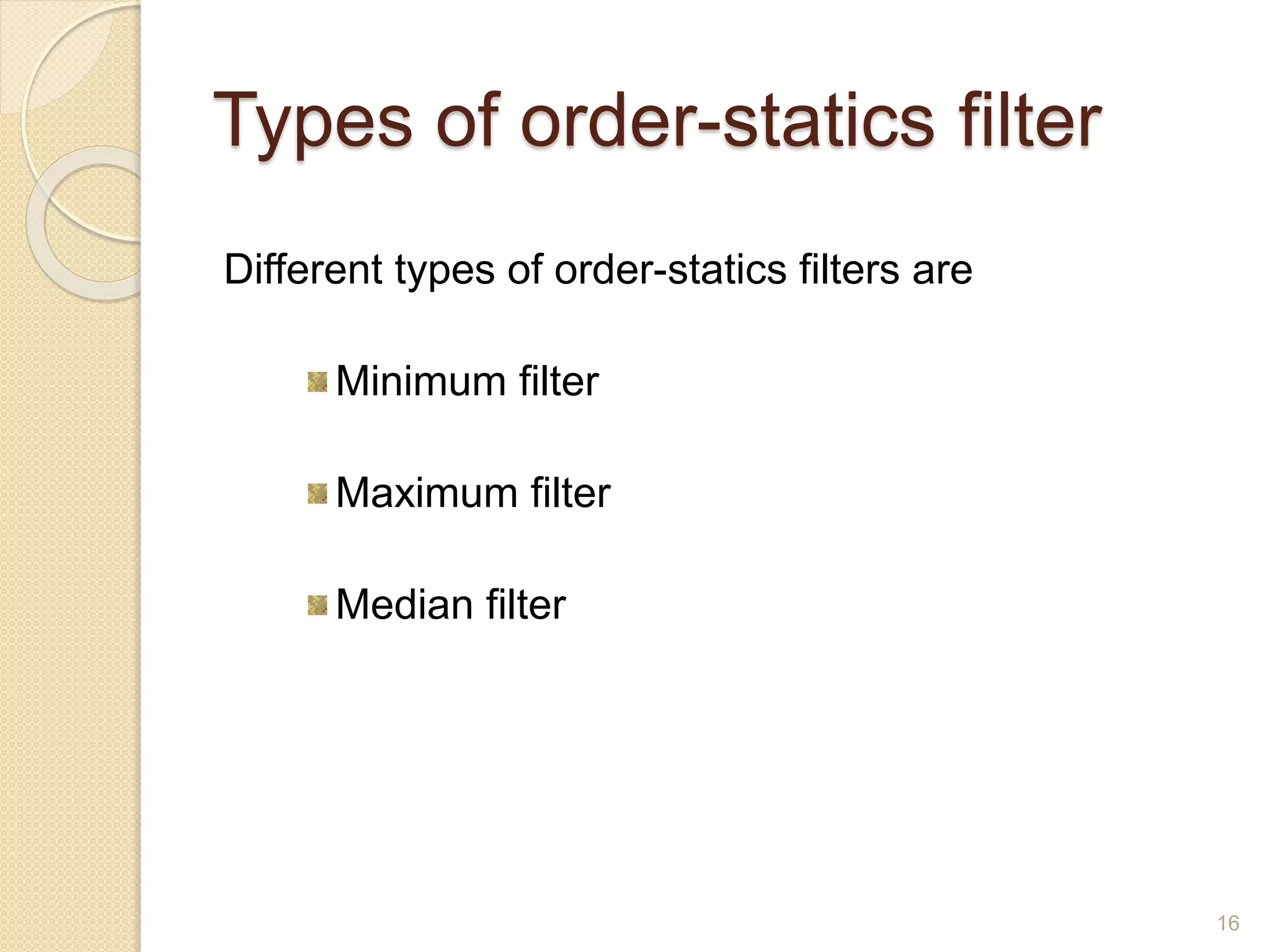 Types of order-statics filter
Different types of order-statics filters are
Minimum filter
Maximum filter
Median filter
16
 