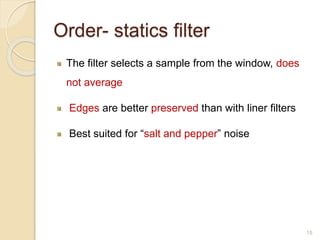 Order- statics filter
The filter selects a sample from the window, does
not average
Edges are better preserved than with liner filters
Best suited for “salt and pepper” noise
15
 