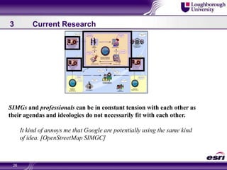 263	Current ResearchSIMGs and professionals can be in constant tension with each other as their agendas and ideologies do not necessarily fit with each other. It kind of annoys me that Google are potentially using the same kind of idea. [OpenStreetMap SIMGC]