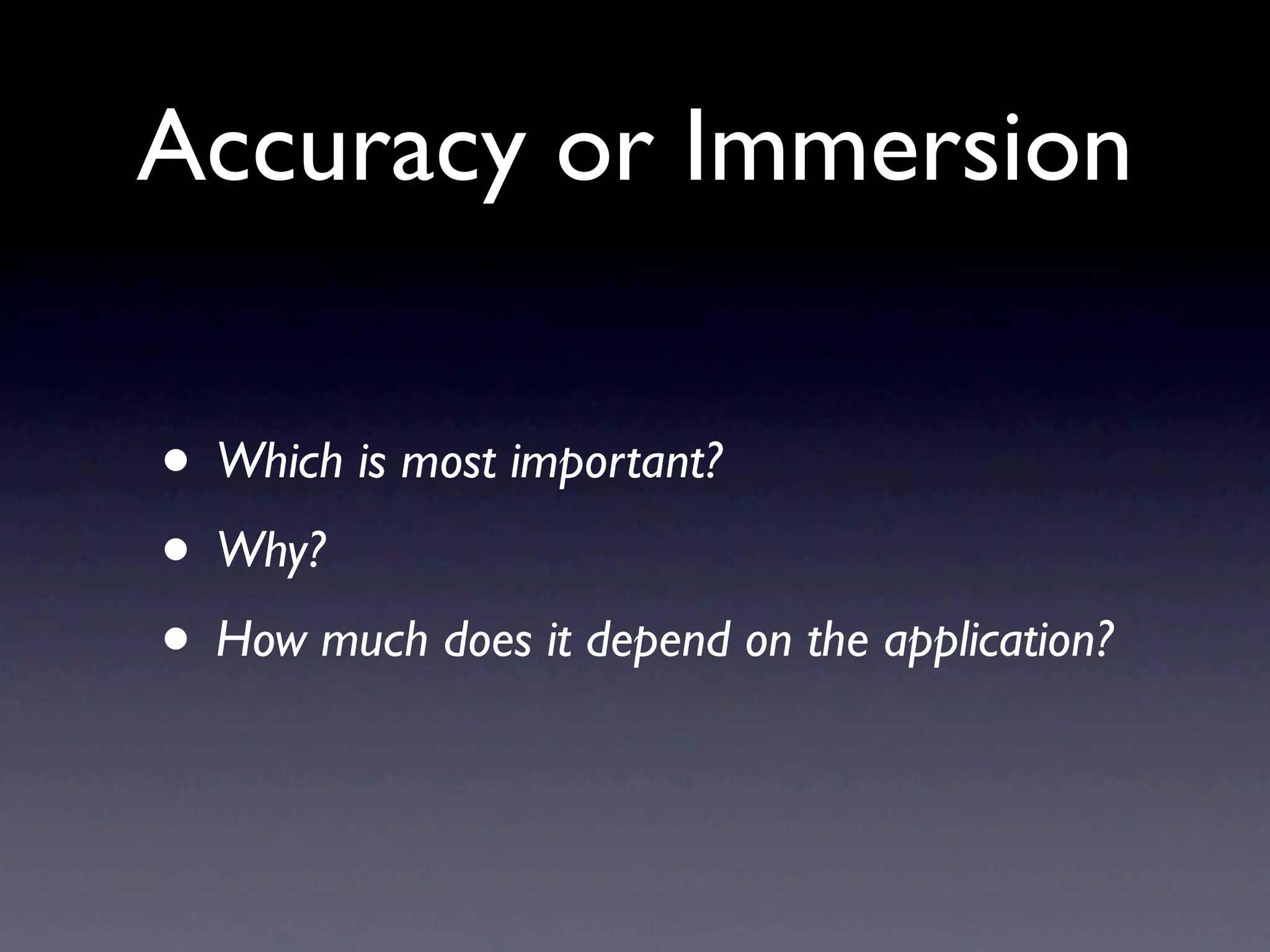 Accuracy or Immersion

• Which is most important?
• Why?
• How much does it depend on the application?
 