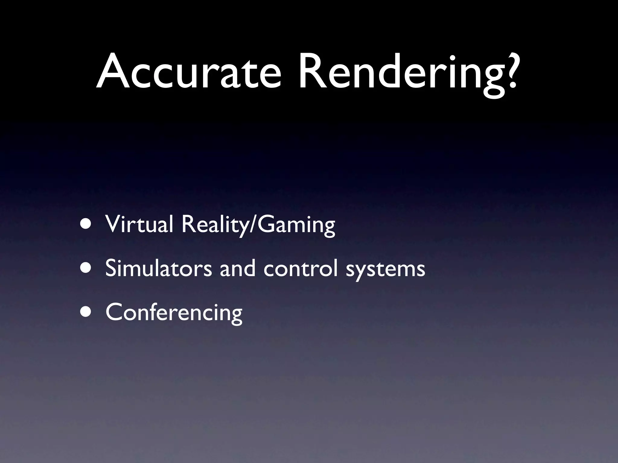 Accurate Rendering?

• Virtual Reality/Gaming
• Simulators and control systems
• Conferencing
 