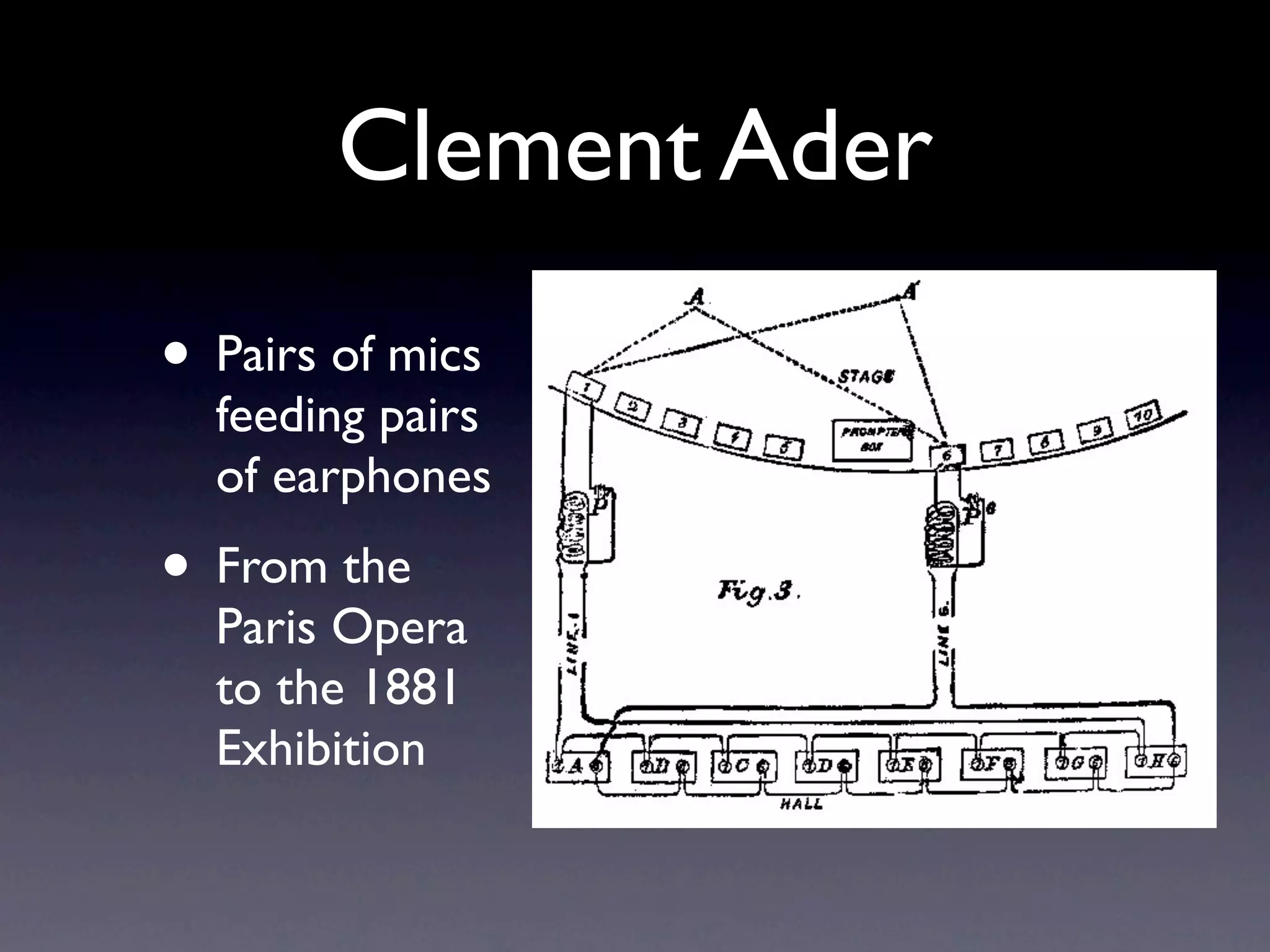 Clement Ader
• Pairs of mics
  feeding pairs
  of earphones
• From the
  Paris Opera
  to the 1881
  Exhibition
 