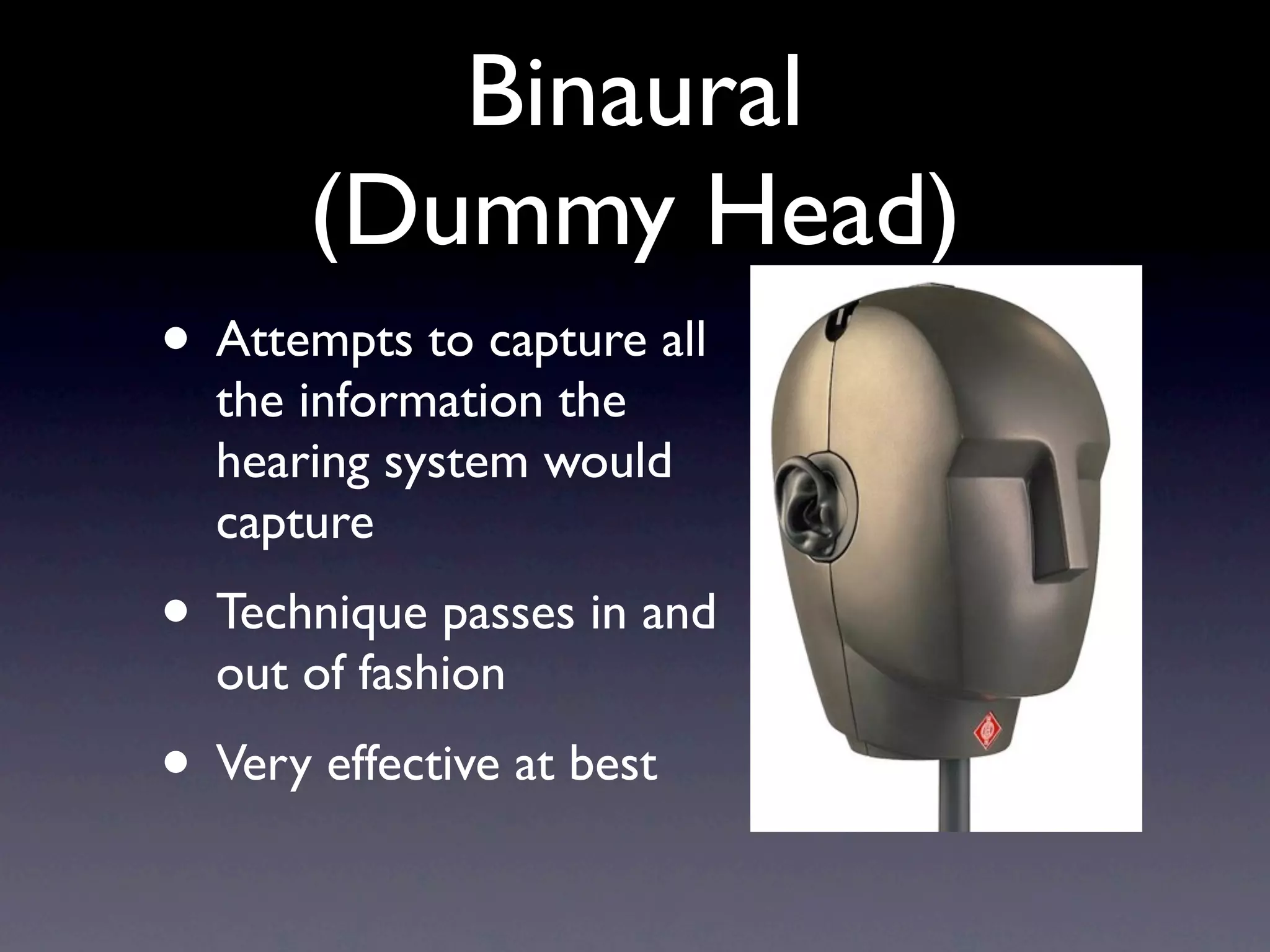 Binaural
       (Dummy Head)
• Attempts to capture all
  the information the
  hearing system would
  capture
• Technique passes in and
  out of fashion
• Very effective at best
 