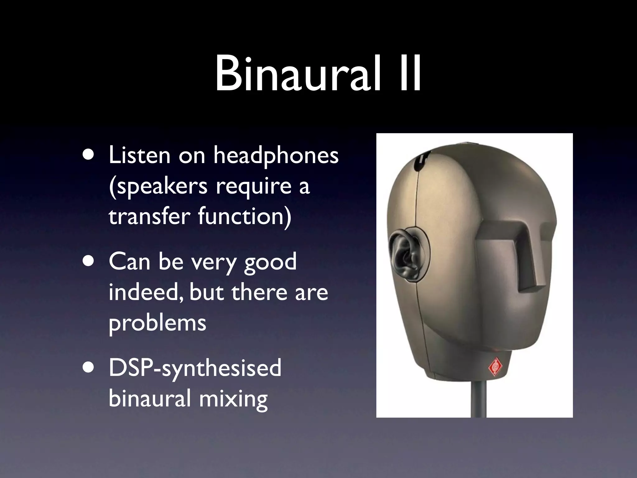 Binaural II
• Listen on headphones
  (speakers require a
  transfer function)
• Can be very good
  indeed, but there are
  problems
• DSP-synthesised
  binaural mixing
 