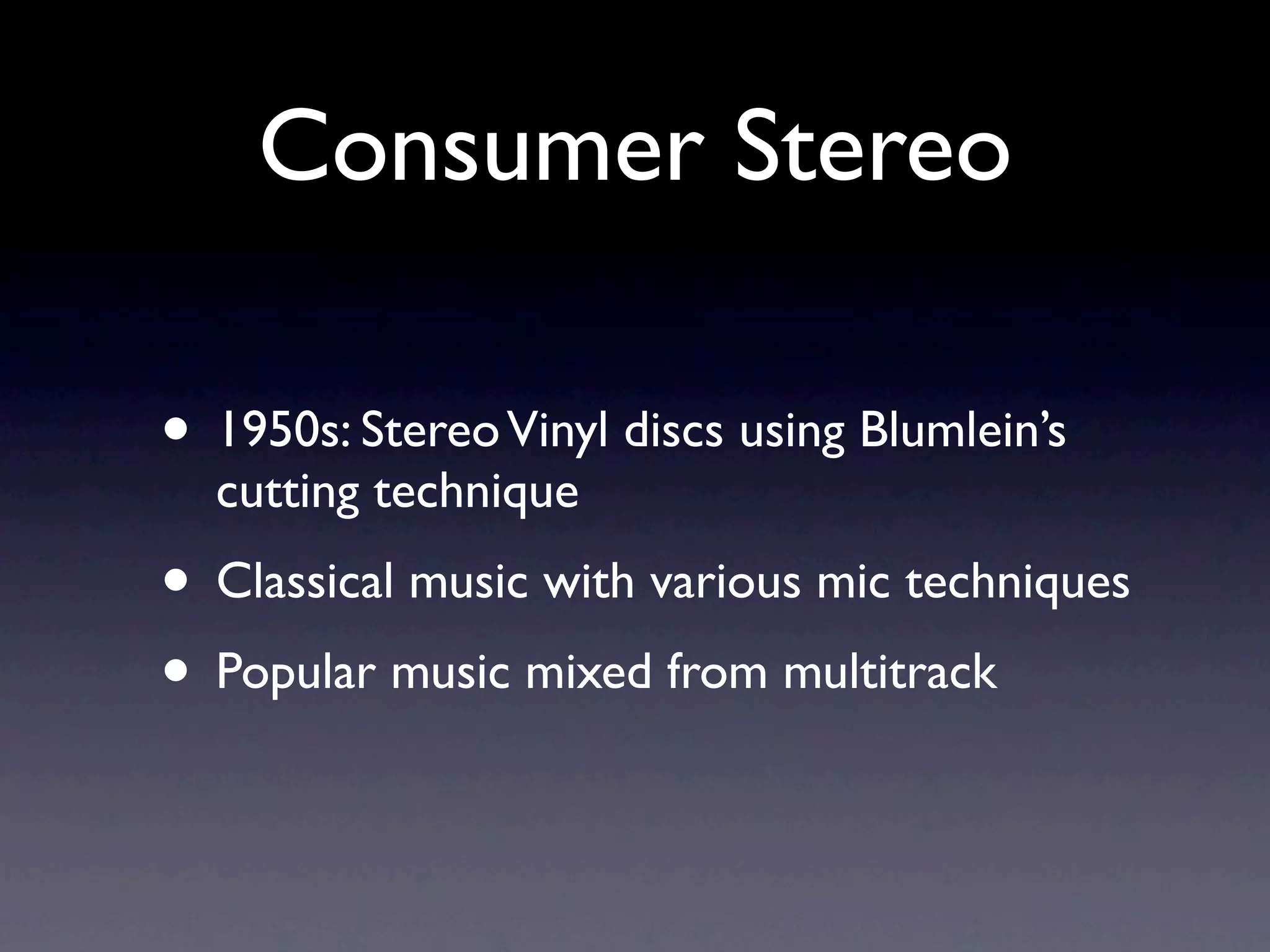 Consumer Stereo

• 1950s: Stereo Vinyl discs using Blumlein’s
  cutting technique
• Classical music with various mic techniques
• Popular music mixed from multitrack
 