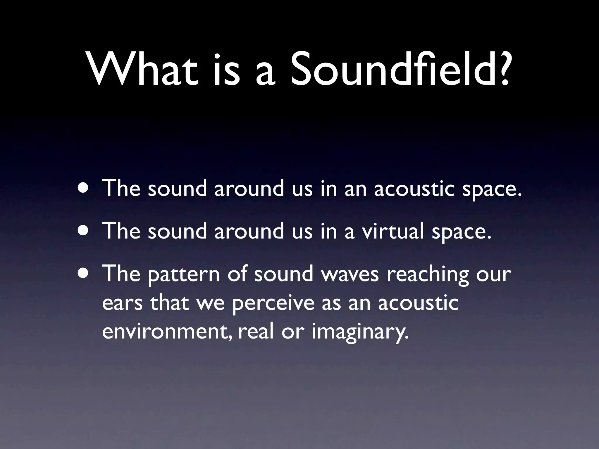 What is a Soundﬁeld?

• The sound around us in an acoustic space.
• The sound around us in a virtual space.
• The pattern of sound waves reaching our
  ears that we perceive as an acoustic
  environment, real or imaginary.
 