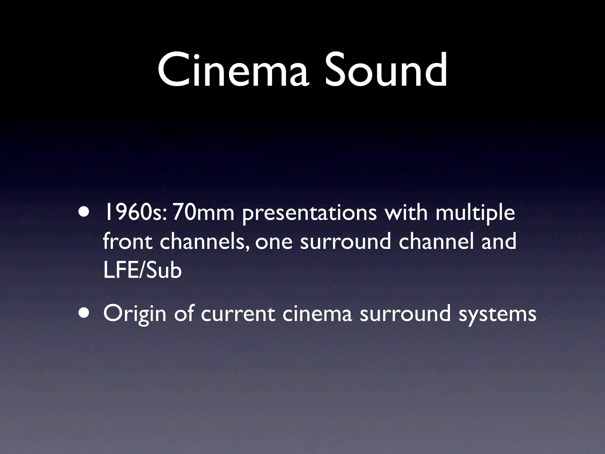 Cinema Sound

• 1960s: 70mm presentations with multiple
  front channels, one surround channel and
  LFE/Sub
• Origin of current cinema surround systems
 