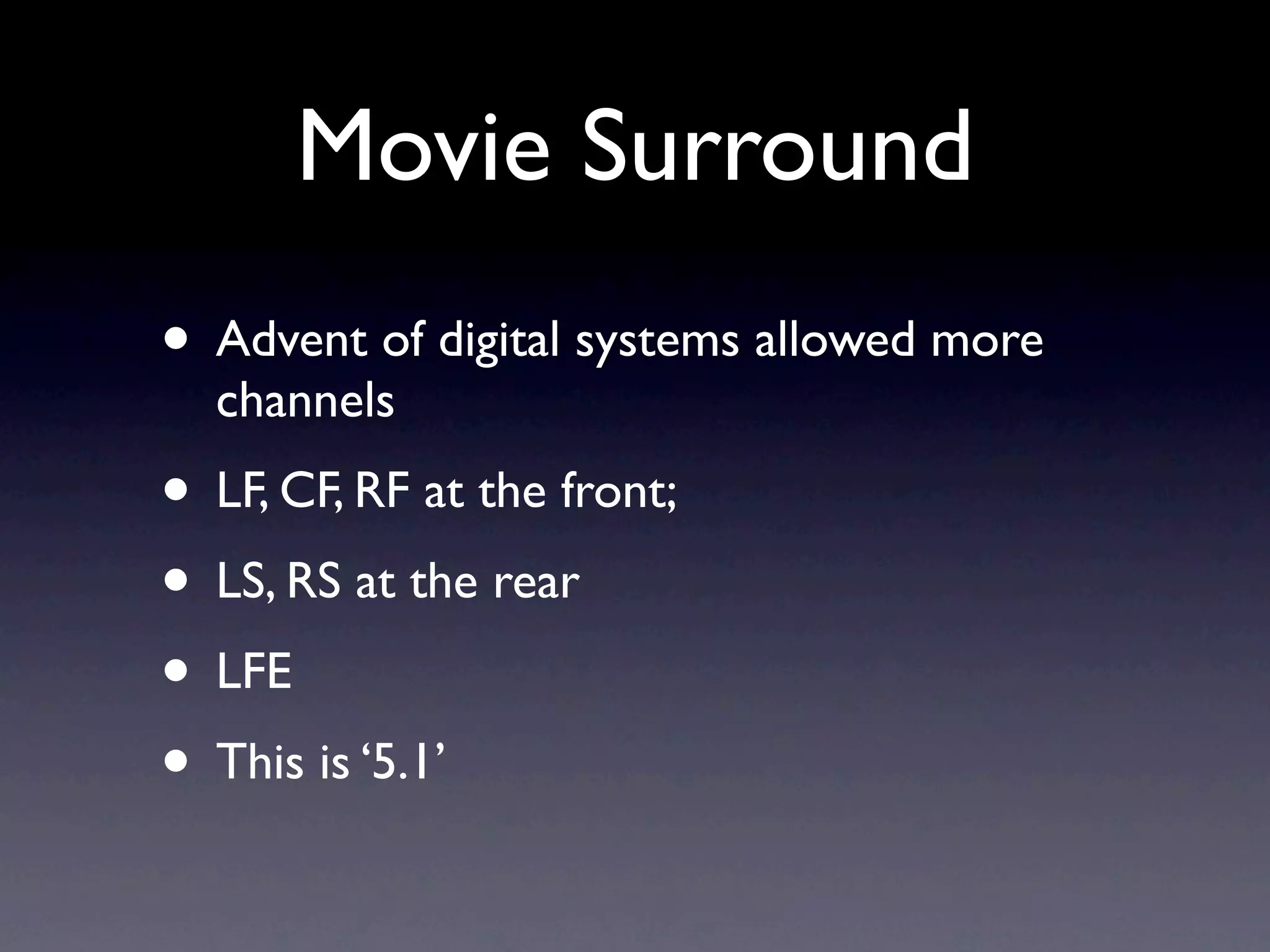 Movie Surround
• Advent of digital systems allowed more
  channels
• LF, CF, RF at the front;
• LS, RS at the rear
• LFE
• This is ‘5.1’
 