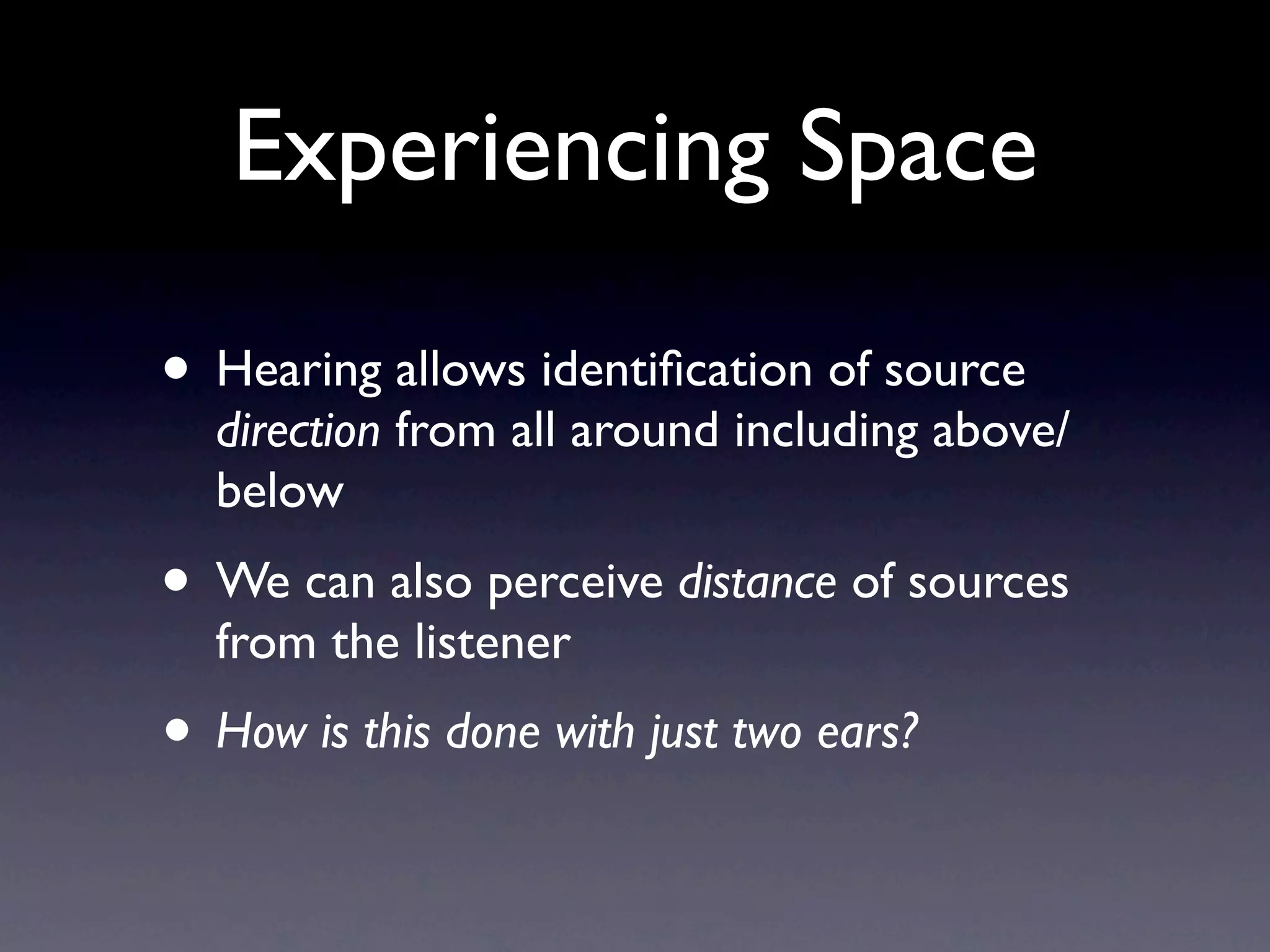 Experiencing Space

• Hearing allows identiﬁcation of source
  direction from all around including above/
  below
• We can also perceive distance of sources
  from the listener
• How is this done with just two ears?
 