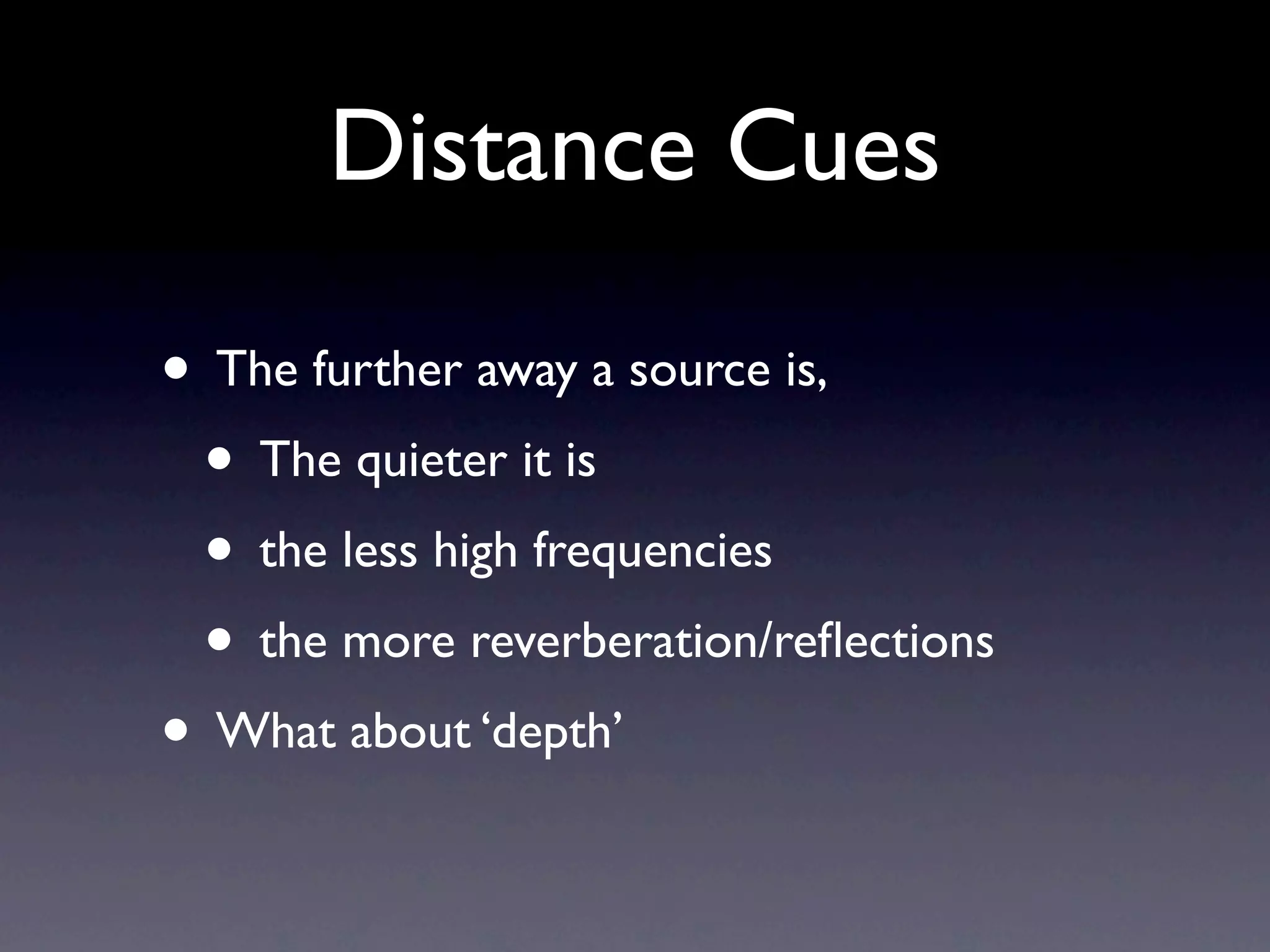 Distance Cues

• The further away a source is,
 • The quieter it is
 • the less high frequencies
 • the more reverberation/reﬂections
• What about ‘depth’
 