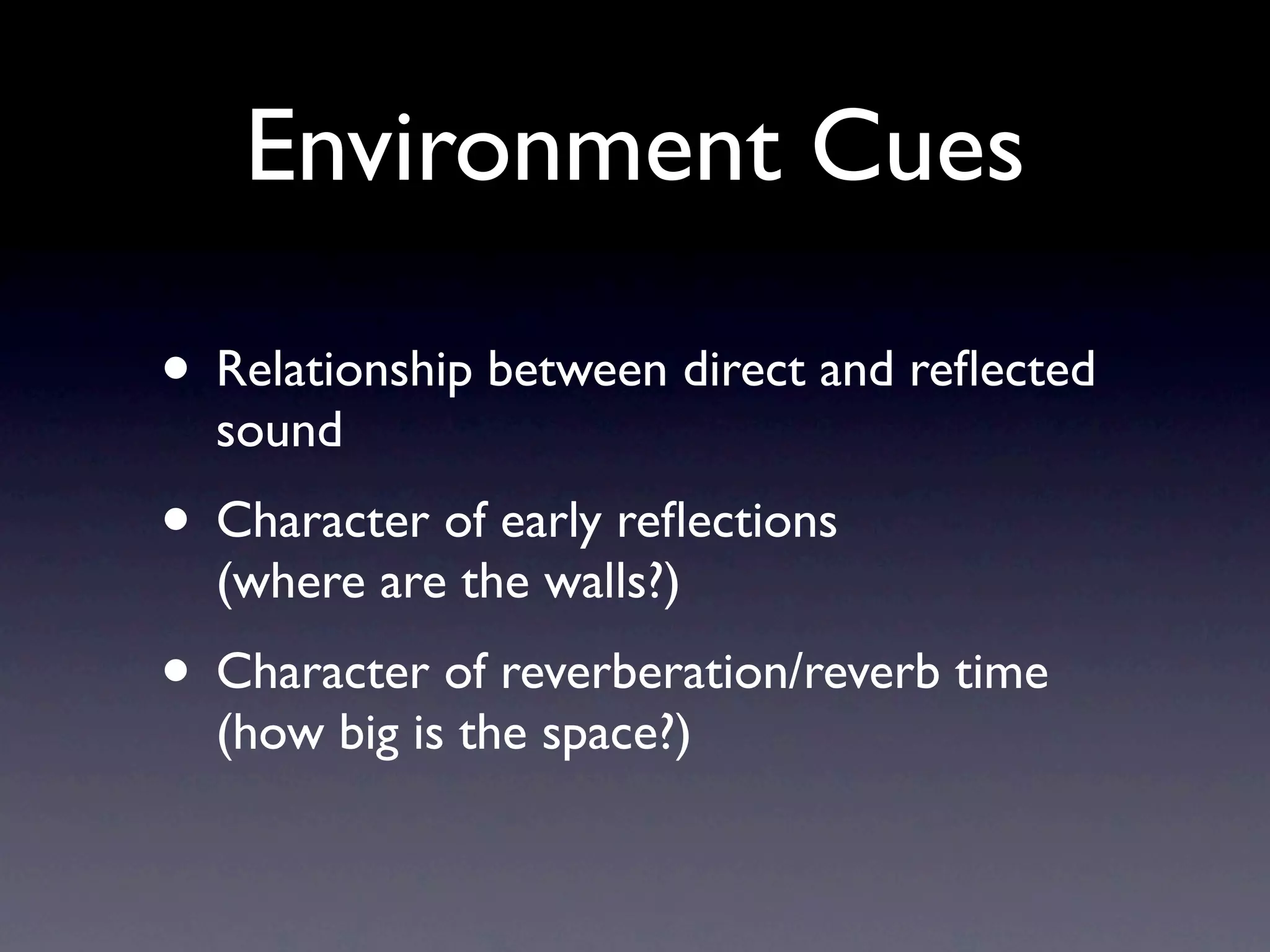 Environment Cues

• Relationship between direct and reﬂected
  sound
• Character of early reﬂections
  (where are the walls?)
• Character of reverberation/reverb time
  (how big is the space?)
 