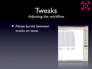 Tweaks
          Adjusting the workﬂow

• Noise bursts between
  tracks an issue.
 