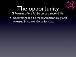 The opportunity
    G Format offers Ambisonics a second life.
•    Recordings can be made Ambisonically and
     released in conventional formats.
 