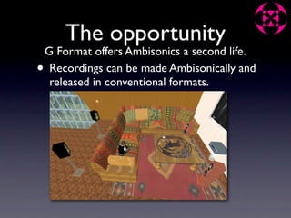 The opportunity
    G Format offers Ambisonics a second life.
•    Recordings can be made Ambisonically and
     released in conventional formats.
 