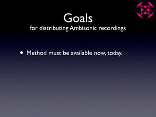 Goals
   for distributing Ambisonic recordings



• Method must be available now, today.
 