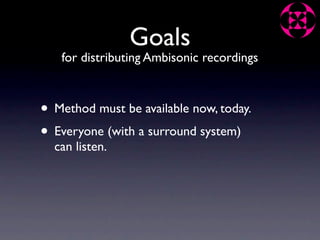 Goals
   for distributing Ambisonic recordings



• Method must be available now, today.
• Everyone (with a surround system)
  can listen.
 