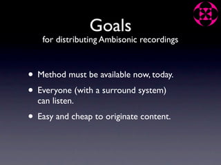 Goals
   for distributing Ambisonic recordings



• Method must be available now, today.
• Everyone (with a surround system)
  can listen.
• Easy and cheap to originate content.
 