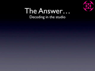 The Answer…
 Decoding in the studio
 