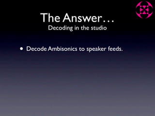 The Answer…
          Decoding in the studio


• Decode Ambisonics to speaker feeds.
 