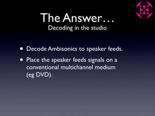 The Answer…
          Decoding in the studio


• Decode Ambisonics to speaker feeds.
• Place the speaker feeds signals on a
  conventional multichannel medium
  (eg DVD).
 