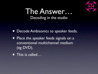 The Answer…
          Decoding in the studio


• Decode Ambisonics to speaker feeds.
• Place the speaker feeds signals on a
  conventional multichannel medium
  (eg DVD).
• This is called…
 