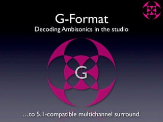 G-Format
    Decoding Ambisonics in the studio




                  G

…to 5.1-compatible multichannel surround.
 