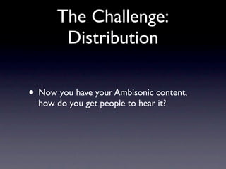 The Challenge:
       Distribution

• Now you have your Ambisonic content,
  how do you get people to hear it?
 