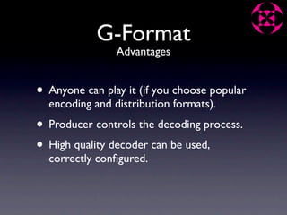 G-Format
                Advantages


• Anyone can play it (if you choose popular
  encoding and distribution formats).
• Producer controls the decoding process.
• High quality decoder can be used,
  correctly conﬁgured.
 