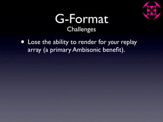 G-Format
                 Challenges

• Lose the ability to render for your replay
  array (a primary Ambisonic beneﬁt).
 