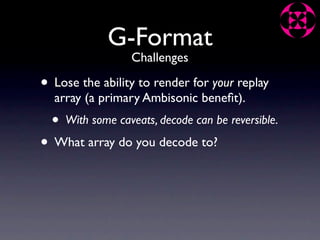 G-Format
                   Challenges

• Lose the ability to render for your replay
  array (a primary Ambisonic beneﬁt).
  •   With some caveats, decode can be reversible.

• What array do you decode to?
 