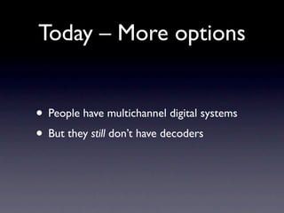 Today – More options


• People have multichannel digital systems
• But they still don’t have decoders
 