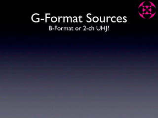 G-Format Sources
  B-Format or 2-ch UHJ?
 