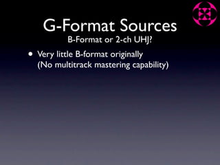 G-Format Sources
           B-Format or 2-ch UHJ?
• Very little B-format originally
  (No multitrack mastering capability)
 