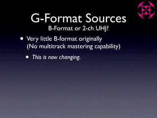 G-Format Sources
            B-Format or 2-ch UHJ?
• Very little B-format originally
  (No multitrack mastering capability)
  •   This is now changing.
 
