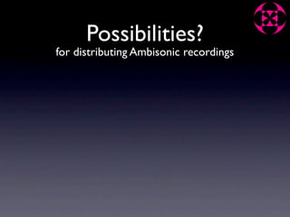 Possibilities?
for distributing Ambisonic recordings
 