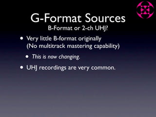 G-Format Sources
            B-Format or 2-ch UHJ?
• Very little B-format originally
  (No multitrack mastering capability)
  •   This is now changing.

• UHJ recordings are very common.
 